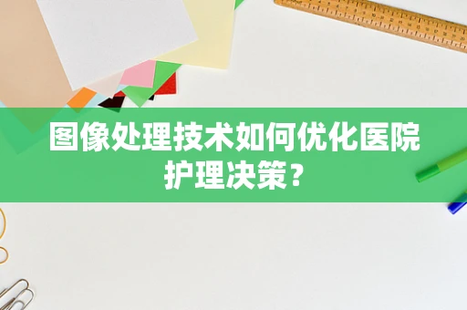 图像处理技术如何优化医院护理决策？