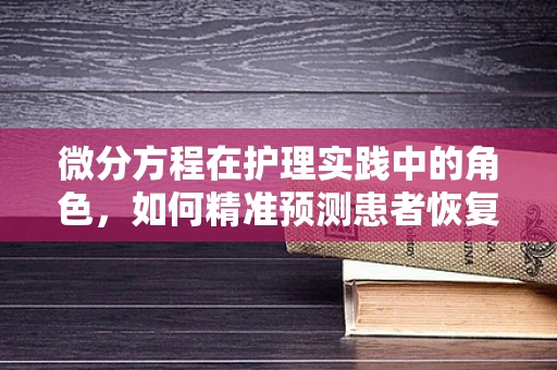 微分方程在护理实践中的角色，如何精准预测患者恢复轨迹？