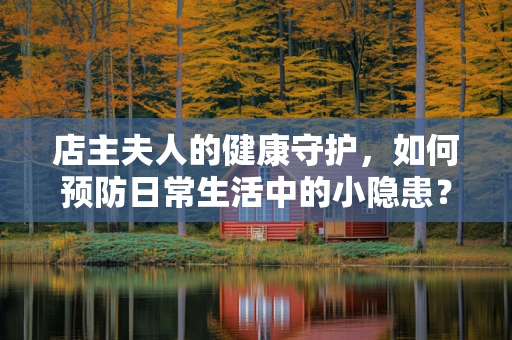 店主夫人的健康守护，如何预防日常生活中的小隐患？