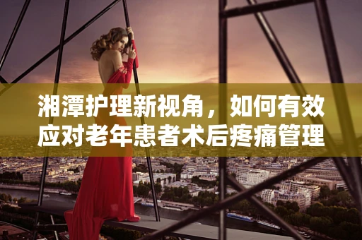 湘潭护理新视角，如何有效应对老年患者术后疼痛管理？