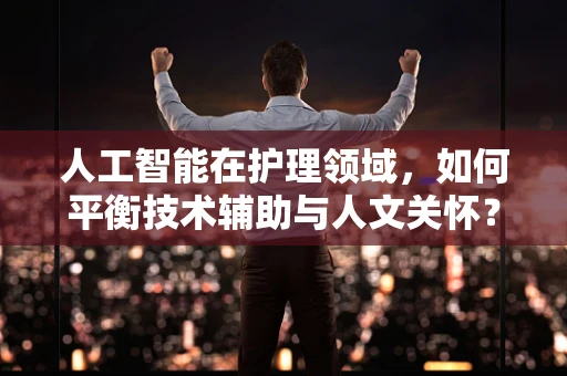 人工智能在护理领域，如何平衡技术辅助与人文关怀？