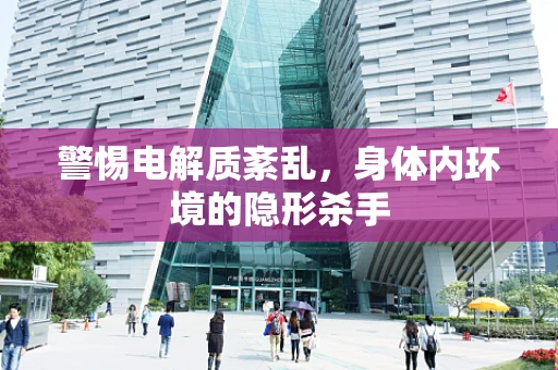 警惕电解质紊乱，身体内环境的隐形杀手