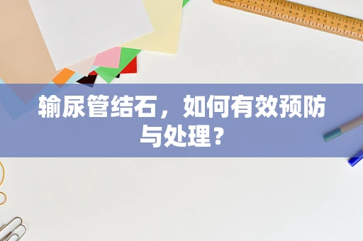 输尿管结石，如何有效预防与处理？
