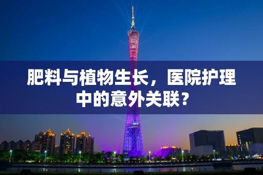 肥料与植物生长，医院护理中的意外关联？