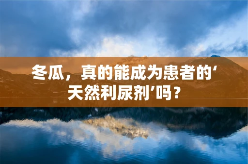 冬瓜，真的能成为患者的‘天然利尿剂’吗？