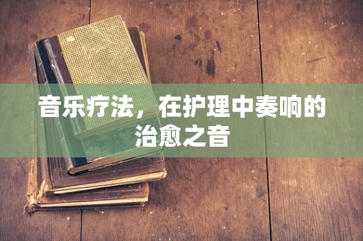 音乐疗法，在护理中奏响的治愈之音