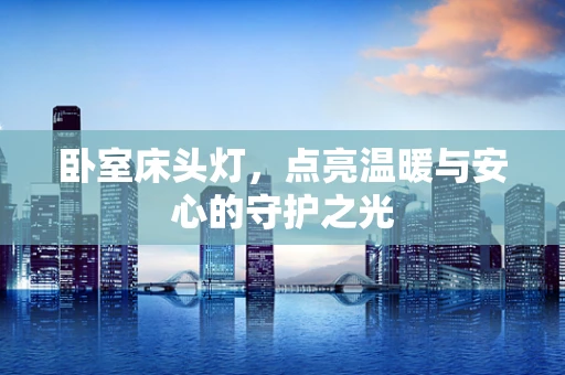 卧室床头灯，点亮温暖与安心的守护之光