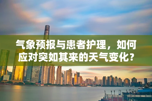 气象预报与患者护理，如何应对突如其来的天气变化？