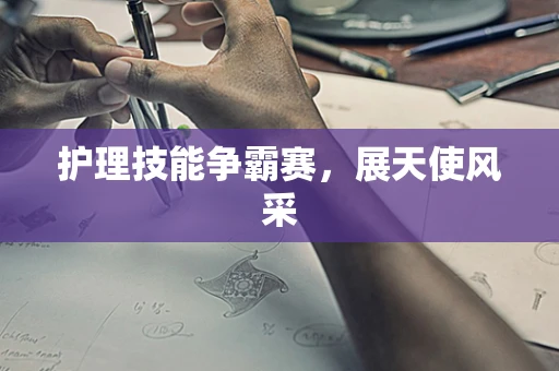 护理技能争霸赛，展天使风采