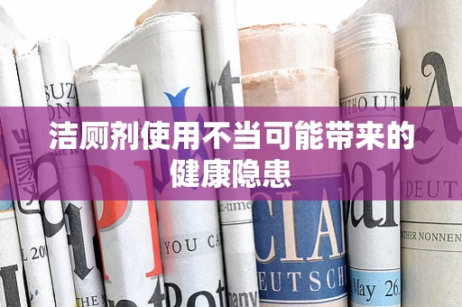 洁厕剂使用不当可能带来的健康隐患