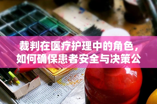 裁判在医疗护理中的角色，如何确保患者安全与决策公正？