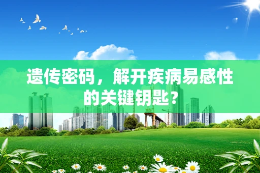 遗传密码，解开疾病易感性的关键钥匙？