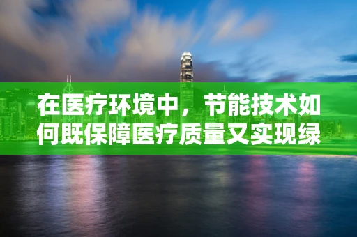 在医疗环境中，节能技术如何既保障医疗质量又实现绿色运营？
