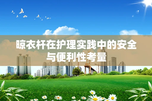 晾衣杆在护理实践中的安全与便利性考量