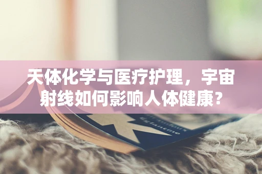 天体化学与医疗护理，宇宙射线如何影响人体健康？