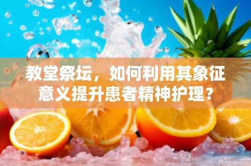 教堂祭坛，如何利用其象征意义提升患者精神护理？