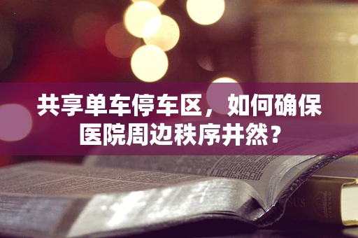 共享单车停车区，如何确保医院周边秩序井然？
