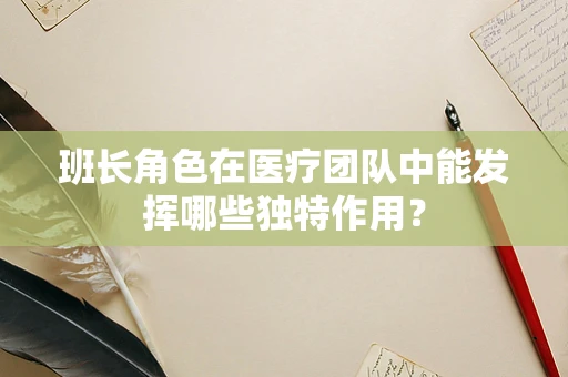 班长角色在医疗团队中能发挥哪些独特作用？