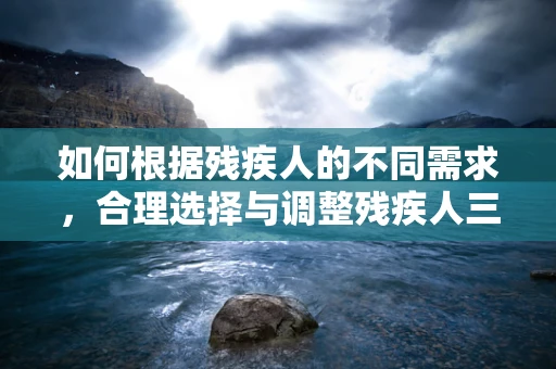 如何根据残疾人的不同需求，合理选择与调整残疾人三轮车？