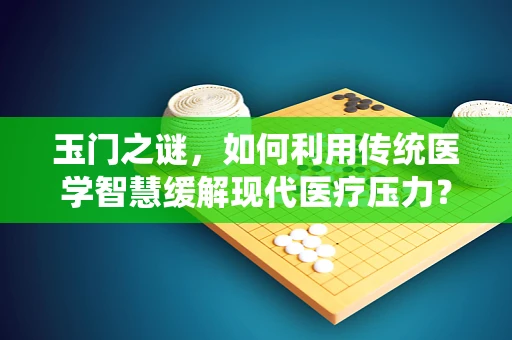 玉门之谜，如何利用传统医学智慧缓解现代医疗压力？