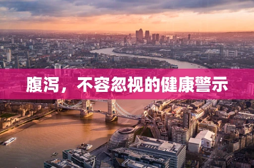 腹泻，不容忽视的健康警示