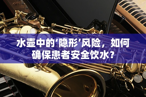 水壶中的‘隐形’风险，如何确保患者安全饮水？