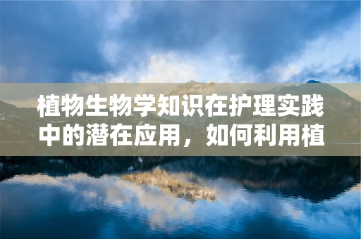 植物生物学知识在护理实践中的潜在应用，如何利用植物特性促进患者康复？