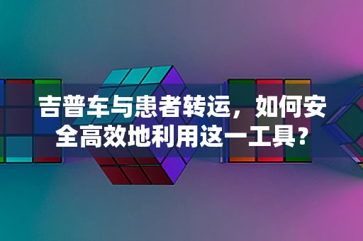 吉普车与患者转运，如何安全高效地利用这一工具？