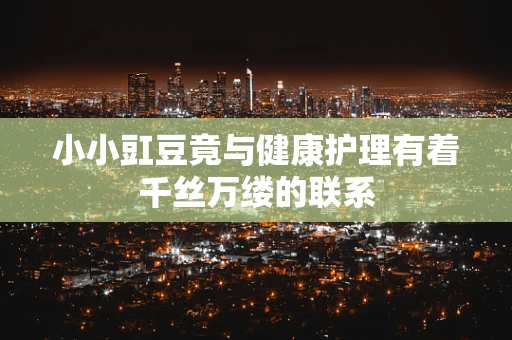 小小豇豆竟与健康护理有着千丝万缕的联系