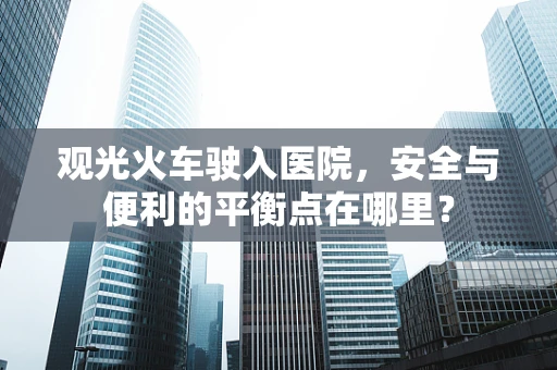 观光火车驶入医院，安全与便利的平衡点在哪里？