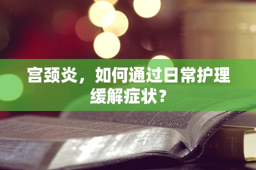 宫颈炎，如何通过日常护理缓解症状？
