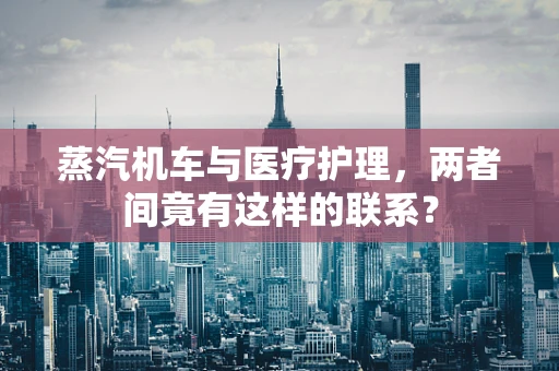 蒸汽机车与医疗护理，两者间竟有这样的联系？