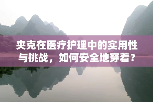 夹克在医疗护理中的实用性与挑战，如何安全地穿着？
