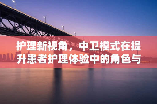 护理新视角，中卫模式在提升患者护理体验中的角色与挑战
