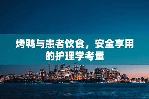 烤鸭与患者饮食，安全享用的护理学考量