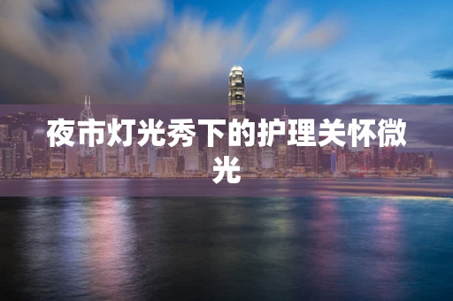 夜市灯光秀下的护理关怀微光
