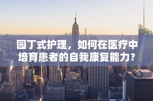 园丁式护理，如何在医疗中培育患者的自我康复能力？