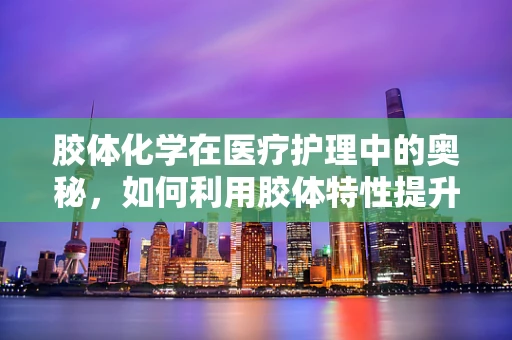 胶体化学在医疗护理中的奥秘，如何利用胶体特性提升药物输送效率？