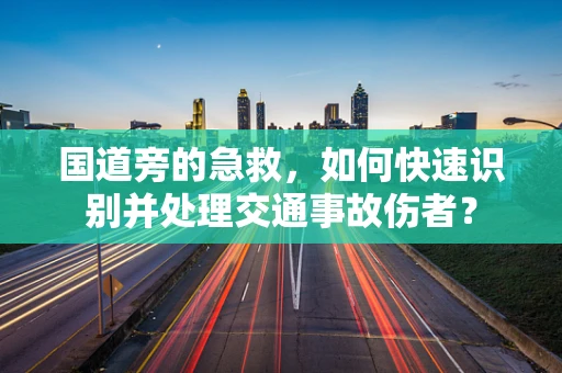 国道旁的急救，如何快速识别并处理交通事故伤者？