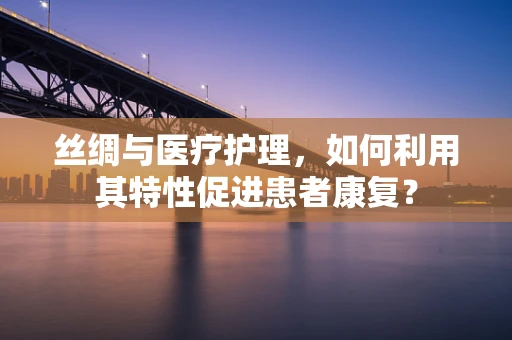 丝绸与医疗护理，如何利用其特性促进患者康复？