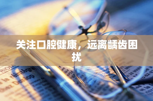 关注口腔健康，远离龋齿困扰