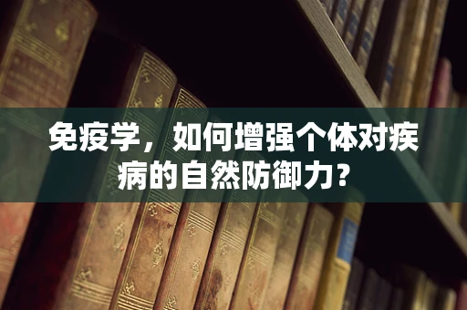 免疫学，如何增强个体对疾病的自然防御力？