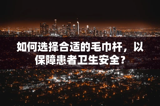 如何选择合适的毛巾杆，以保障患者卫生安全？