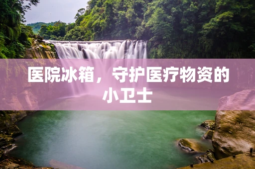 医院冰箱，守护医疗物资的小卫士