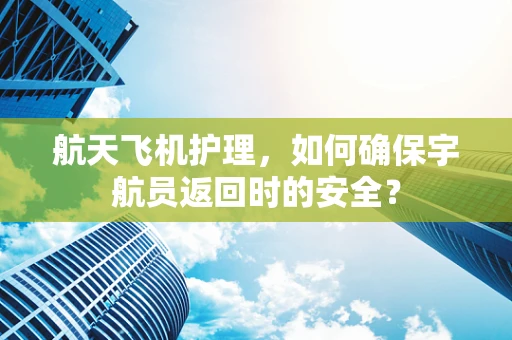 航天飞机护理，如何确保宇航员返回时的安全？
