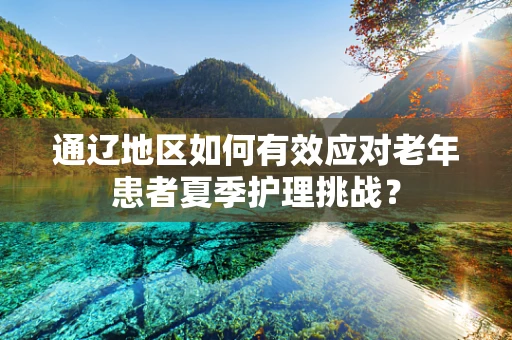 通辽地区如何有效应对老年患者夏季护理挑战？