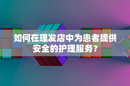 如何在理发店中为患者提供安全的护理服务？