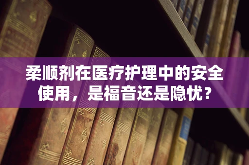 柔顺剂在医疗护理中的安全使用，是福音还是隐忧？