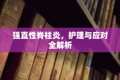 强直性脊柱炎，护理与应对全解析