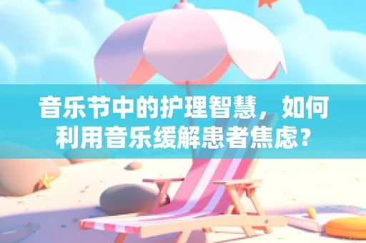 音乐节中的护理智慧，如何利用音乐缓解患者焦虑？